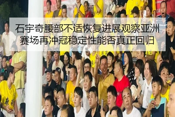 石宇奇腰部不适恢复进展观察亚洲赛场再冲冠稳定性能否真正回归